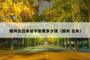 赣州去日本留学需要多少钱（赣州 日本）