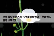 沧州青少年无人机飞行在哪里考试（沧州无人机培训学校）