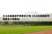 九江去美国留学需要多少钱（九江去美国留学需要多少钱费用）