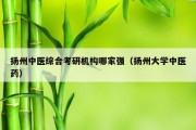 扬州中医综合考研机构哪家强（扬州大学中医药）