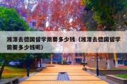 湘潭去德国留学需要多少钱（湘潭去德国留学需要多少钱呢）