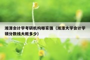 湘潭会计学考研机构哪家强（湘潭大学会计学硕分数线大概多少）