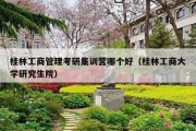 桂林工商管理考研集训营哪个好（桂林工商大学研究生院）