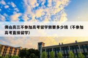 佛山高三不参加高考留学需要多少钱（不参加高考直接留学）