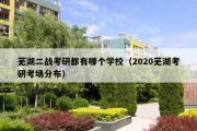 芜湖二战考研都有哪个学校（2020芜湖考研考场分布）