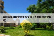 大同去泰国留学需要多少钱（去泰国读大学好吗）