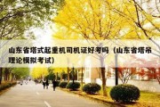 山东省塔式起重机司机证好考吗（山东省塔吊理论模拟考试）