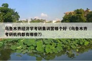 乌鲁木齐经济学考研集训营哪个好（乌鲁木齐考研机构都有哪些?）