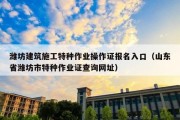 潍坊建筑施工特种作业操作证报名入口（山东省潍坊市特种作业证查询网址）