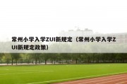 常州小学入学ZUI新规定（常州小学入学ZUI新规定政策）