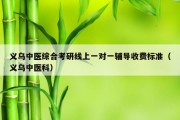 义乌中医综合考研线上一对一辅导收费标准（义乌中医科）