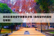 南阳去香港留学需要多少钱（南阳留学的南阳在哪里）