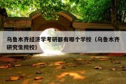 乌鲁木齐经济学考研都有哪个学校（乌鲁木齐研究生院校）