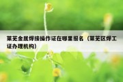 莱芜金属焊接操作证在哪里报名（莱芜区焊工证办理机构）