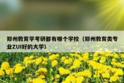 郑州教育学考研都有哪个学校（郑州教育类专业ZUI好的大学）