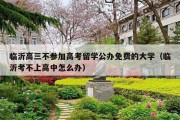 临沂高三不参加高考留学公办免费的大学（临沂考不上高中怎么办）