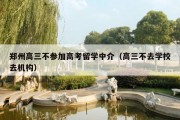 郑州高三不参加高考留学中介（高三不去学校去机构）