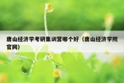 唐山经济学考研集训营哪个好（唐山经济学院官网）