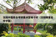 沈阳中医综合考研集训营哪个好（沈阳哪里能学中医）