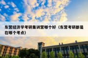 东营经济学考研集训营哪个好（东营考研都是在哪个考点）