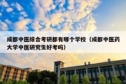 成都中医综合考研都有哪个学校（成都中医药大学中医研究生好考吗）