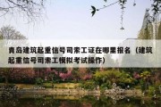 青岛建筑起重信号司索工证在哪里报名（建筑起重信号司索工模拟考试操作）