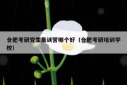 合肥考研究生集训营哪个好（合肥考研培训学校）