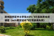 郑州经开区中小学生ASFC飞行员执照培训课程（asfc航空运动飞行驾驶员执照）