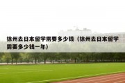 徐州去日本留学需要多少钱（徐州去日本留学需要多少钱一年）