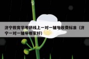 济宁教育学考研线上一对一辅导收费标准（济宁一对一辅导哪家好）