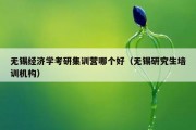 无锡经济学考研集训营哪个好（无锡研究生培训机构）