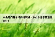 中山专门背单词的培训班（中山少儿学英语哪家好）