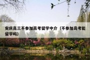 安庆高三不参加高考留学中介（不参加高考能留学吗）