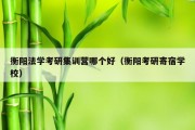 衡阳法学考研集训营哪个好（衡阳考研寄宿学校）