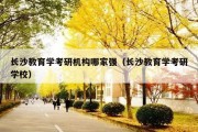 长沙教育学考研机构哪家强（长沙教育学考研学校）