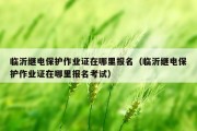 临沂继电保护作业证在哪里报名（临沂继电保护作业证在哪里报名考试）