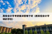 西安会计学考研集训营哪个好（西安招会计学硕的学校）