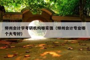 柳州会计学考研机构哪家强（柳州会计专业哪个大专好）