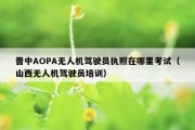 晋中AOPA无人机驾驶员执照在哪里考试（山西无人机驾驶员培训）