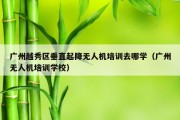 广州越秀区垂直起降无人机培训去哪学（广州无人机培训学校）