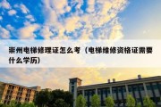 崇州电梯修理证怎么考（电梯维修资格证需要什么学历）