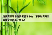 淄博高三不参加高考留学中介（不参加高考出国留学你失去了什么）