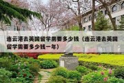 连云港去英国留学需要多少钱（连云港去英国留学需要多少钱一年）