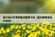 宜兴会计学考研集训营哪个好（宜兴哪里有会计培训）