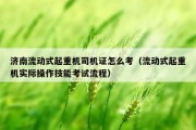 济南流动式起重机司机证怎么考（流动式起重机实际操作技能考试流程）