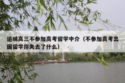 运城高三不参加高考留学中介（不参加高考出国留学你失去了什么）