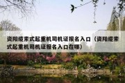 资阳缆索式起重机司机证报名入口（资阳缆索式起重机司机证报名入口在哪）