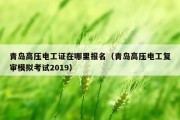 青岛高压电工证在哪里报名（青岛高压电工复审模拟考试2019）