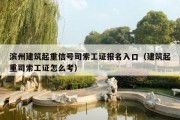 滨州建筑起重信号司索工证报名入口（建筑起重司索工证怎么考）