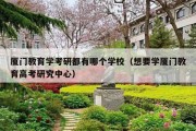 厦门教育学考研都有哪个学校（想要学厦门教育高考研究中心）